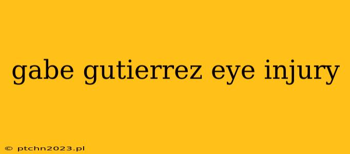 gabe gutierrez eye injury