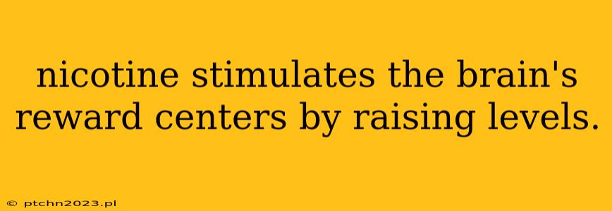 nicotine stimulates the brain's reward centers by raising levels.