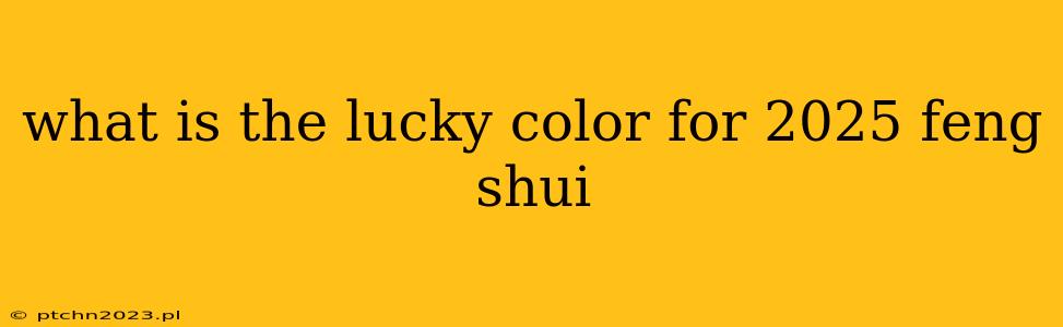 what is the lucky color for 2025 feng shui