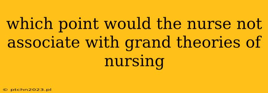 which point would the nurse not associate with grand theories of nursing