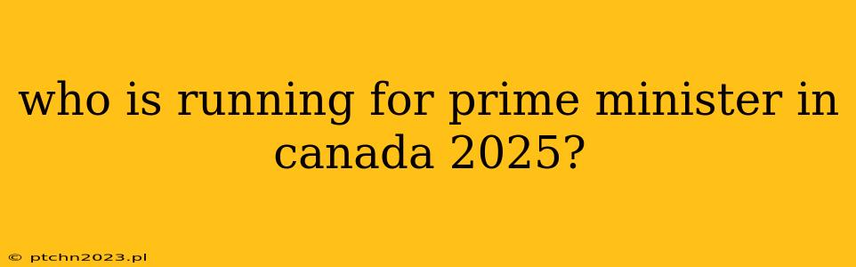 who is running for prime minister in canada 2025?